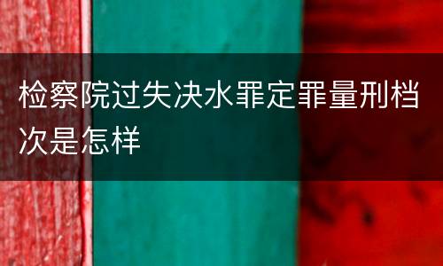 检察院过失决水罪定罪量刑档次是怎样