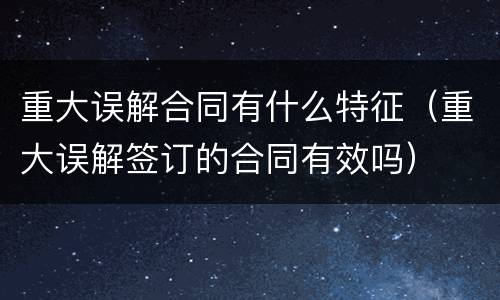 重大误解合同有什么特征（重大误解签订的合同有效吗）