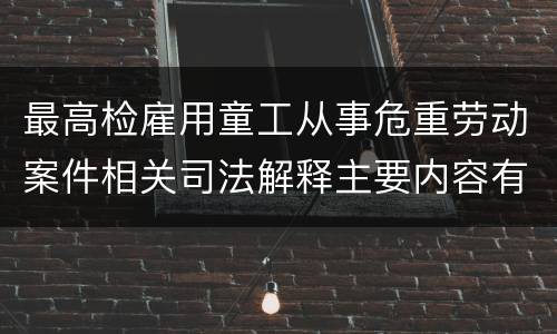 最高检雇用童工从事危重劳动案件相关司法解释主要内容有哪些
