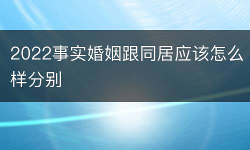 2022事实婚姻跟同居应该怎么样分别