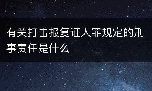 有关打击报复证人罪规定的刑事责任是什么