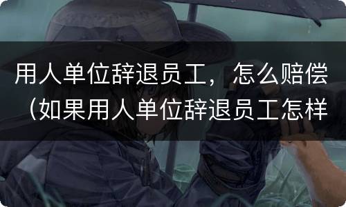 用人单位辞退员工，怎么赔偿（如果用人单位辞退员工怎样赔偿金）