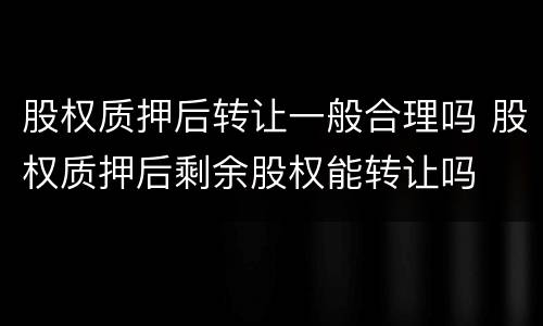 股权质押后转让一般合理吗 股权质押后剩余股权能转让吗