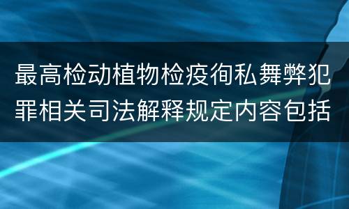 最高检动植物检疫徇私舞弊犯罪相关司法解释规定内容包括什么