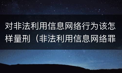 对非法利用信息网络行为该怎样量刑（非法利用信息网络罪一般怎么判）