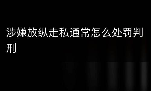 涉嫌放纵走私通常怎么处罚判刑