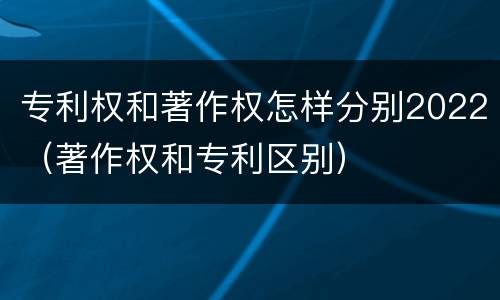 专利权和著作权怎样分别2022（著作权和专利区别）