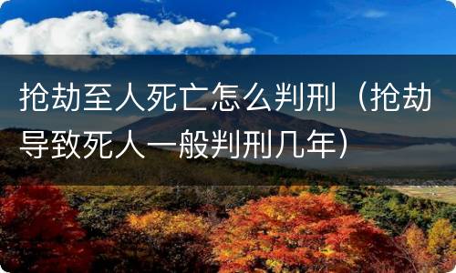抢劫至人死亡怎么判刑（抢劫导致死人一般判刑几年）