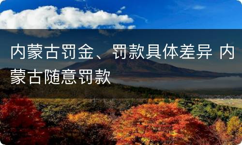 内蒙古罚金、罚款具体差异 内蒙古随意罚款