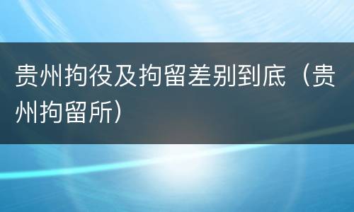 贵州拘役及拘留差别到底（贵州拘留所）