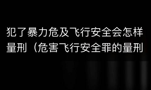 犯了暴力危及飞行安全会怎样量刑（危害飞行安全罪的量刑标准）