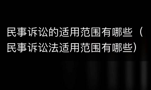 民事诉讼的适用范围有哪些（民事诉讼法适用范围有哪些）
