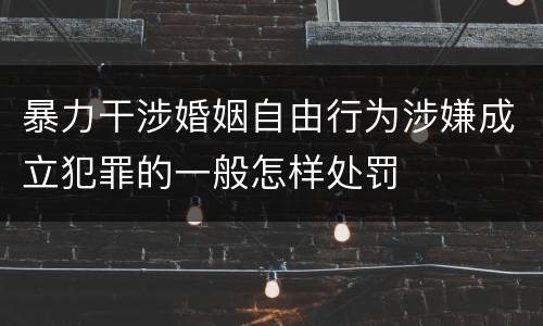 暴力干涉婚姻自由行为涉嫌成立犯罪的一般怎样处罚