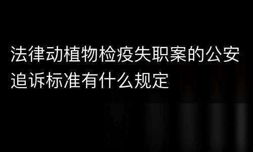 法律动植物检疫失职案的公安追诉标准有什么规定