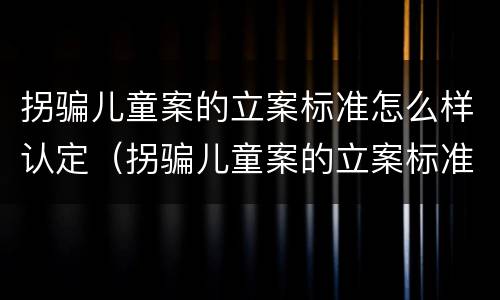 拐骗儿童案的立案标准怎么样认定（拐骗儿童案的立案标准怎么样认定犯罪）