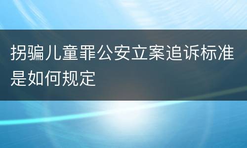 拐骗儿童罪公安立案追诉标准是如何规定