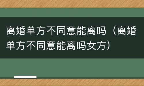 离婚单方不同意能离吗（离婚单方不同意能离吗女方）