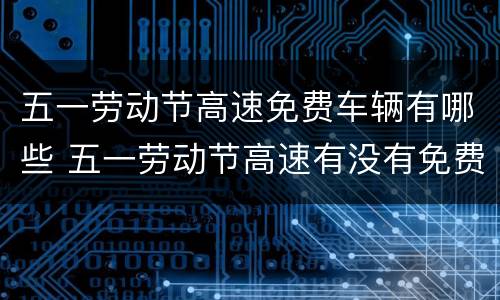 五一劳动节高速免费车辆有哪些 五一劳动节高速有没有免费