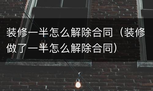 装修一半怎么解除合同（装修做了一半怎么解除合同）