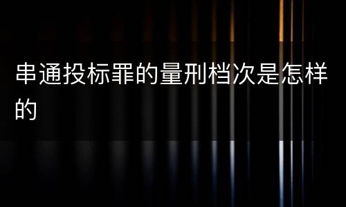 串通投标罪的量刑档次是怎样的