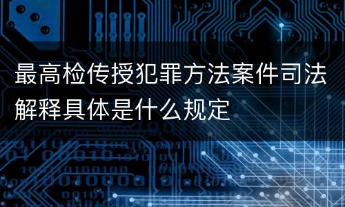 最高检传授犯罪方法案件司法解释具体是什么规定