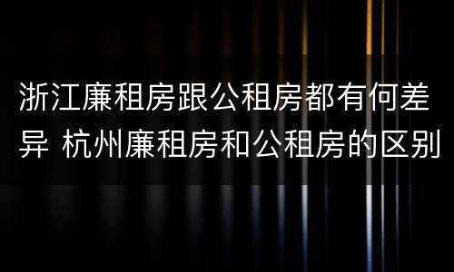 浙江廉租房跟公租房都有何差异 杭州廉租房和公租房的区别