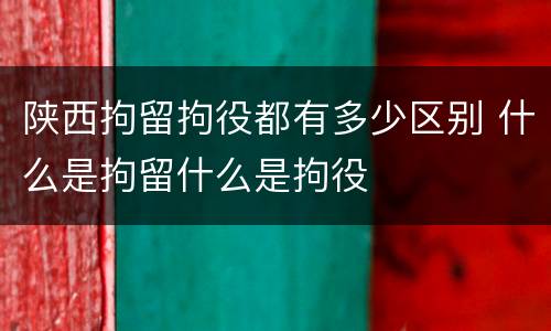 陕西拘留拘役都有多少区别 什么是拘留什么是拘役