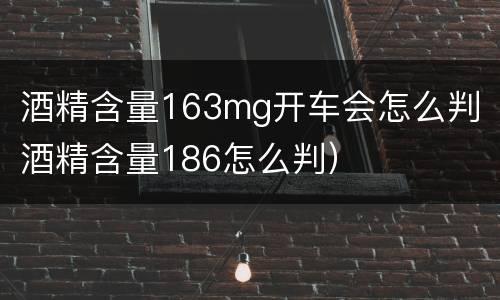 酒精含量163mg开车会怎么判（酒精含量186怎么判）