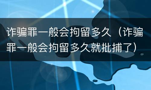 诈骗罪一般会拘留多久（诈骗罪一般会拘留多久就批捕了）