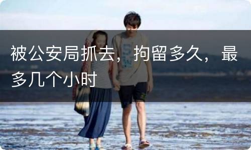 被公安局抓去，拘留多久，最多几个小时