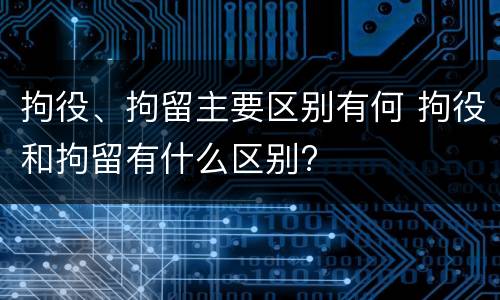 拘役、拘留主要区别有何 拘役和拘留有什么区别?