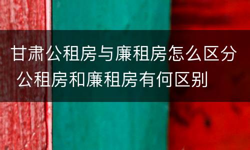 甘肃公租房与廉租房怎么区分 公租房和廉租房有何区别