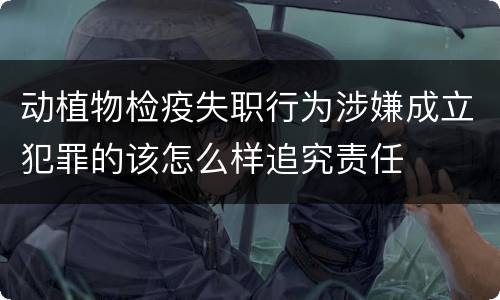 动植物检疫失职行为涉嫌成立犯罪的该怎么样追究责任