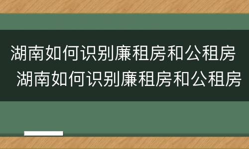 湖南如何识别廉租房和公租房 湖南如何识别廉租房和公租房的区别