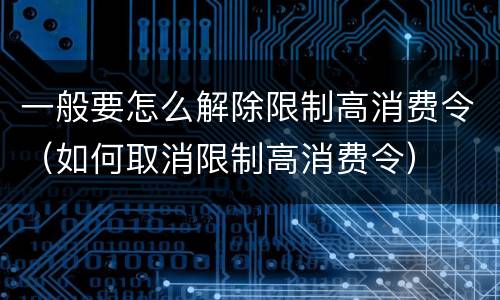 一般要怎么解除限制高消费令（如何取消限制高消费令）