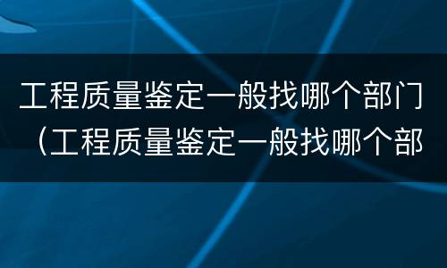 工程质量鉴定一般找哪个部门（工程质量鉴定一般找哪个部门做）