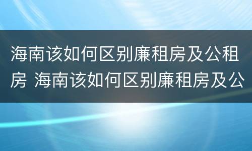 海南该如何区别廉租房及公租房 海南该如何区别廉租房及公租房的区别