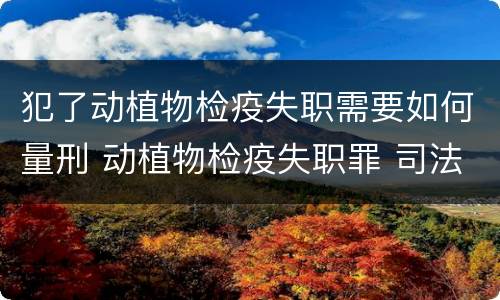 犯了动植物检疫失职需要如何量刑 动植物检疫失职罪 司法解释