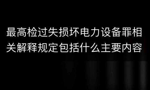 最高检过失损坏电力设备罪相关解释规定包括什么主要内容