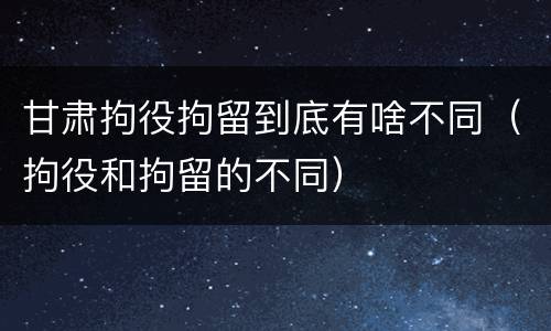 甘肃拘役拘留到底有啥不同（拘役和拘留的不同）