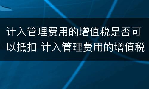计入管理费用的增值税是否可以抵扣 计入管理费用的增值税是否可以抵扣所得税