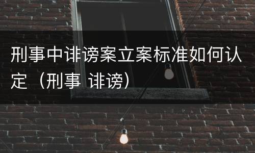刑事中诽谤案立案标准如何认定（刑事 诽谤）