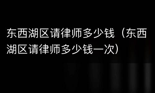 东西湖区请律师多少钱（东西湖区请律师多少钱一次）