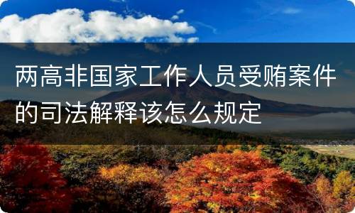 两高非国家工作人员受贿案件的司法解释该怎么规定