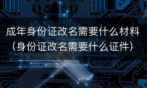 成年身份证改名需要什么材料（身份证改名需要什么证件）