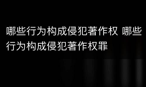 哪些行为构成侵犯著作权 哪些行为构成侵犯著作权罪