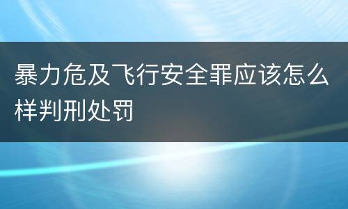暴力危及飞行安全罪应该怎么样判刑处罚