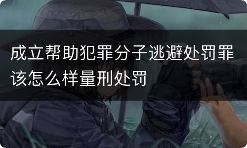 成立帮助犯罪分子逃避处罚罪该怎么样量刑处罚