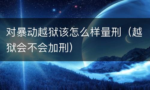 对暴动越狱该怎么样量刑（越狱会不会加刑）