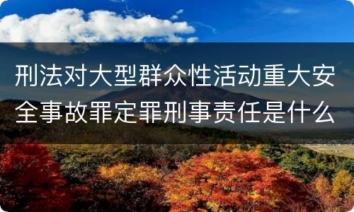 刑法对大型群众性活动重大安全事故罪定罪刑事责任是什么
